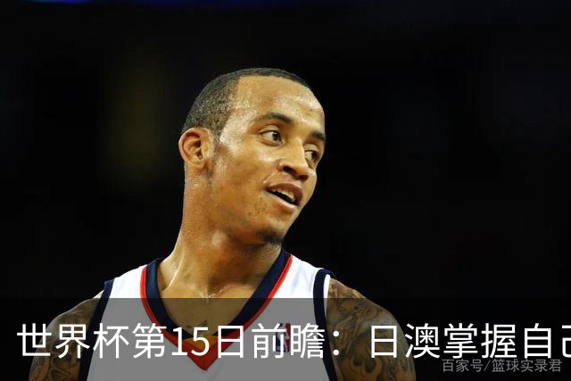 世界杯第15日前瞻：日澳掌握自己命运争晋级 荷兰目标头名出线
