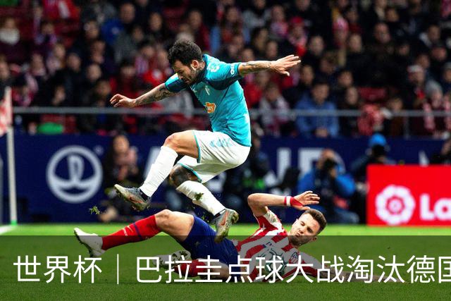 世界杯｜巴拉圭点球大战淘汰德国晋级16强