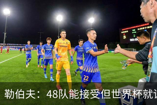 勒伯夫：48队能接受但世界杯就该是强强对话，32强赛才是正式开始