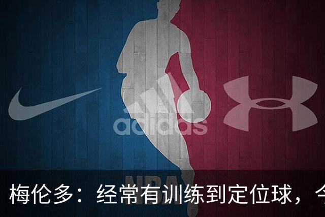 梅伦多：经常有训练到定位球，今天通过定位球帮助球队赢下了比赛