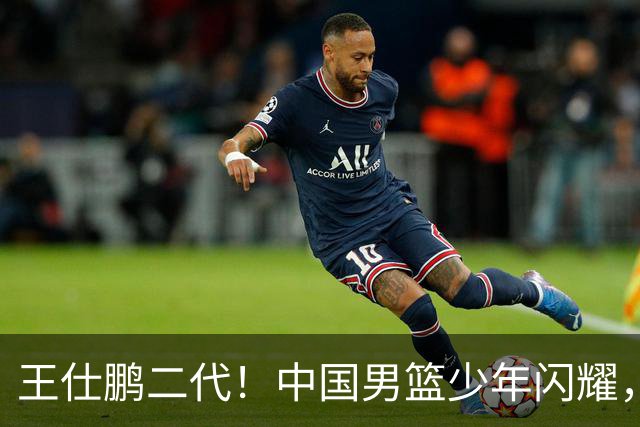 王仕鹏二代！中国男篮少年闪耀，场均5记三分，男篮后卫答案浮现